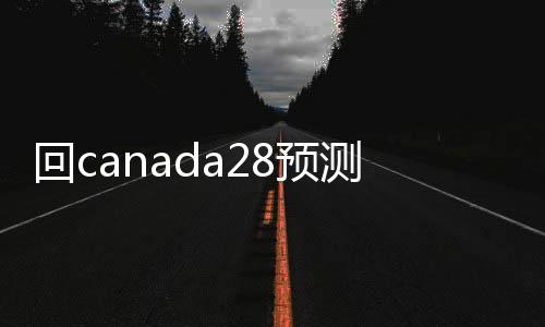 回canada28预测28开奖网站刮奖24小时在线（canada28预测28开奖网站刮奖24小时回）